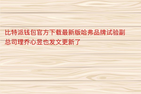 比特派钱包官方下载最新版哈弗品牌试验副总司理乔心昱也发文更新了
