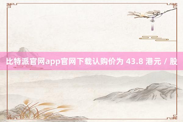 比特派官网app官网下载认购价为 43.8 港元 / 股