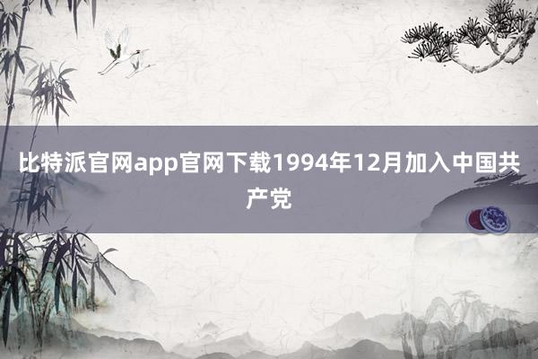 比特派官网app官网下载1994年12月加入中国共产党