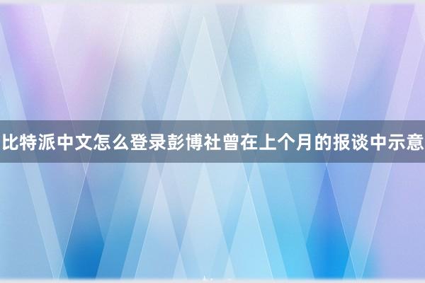 比特派中文怎么登录彭博社曾在上个月的报谈中示意