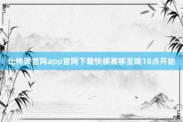 比特派官网app官网下载快棋赛移至晚18点开始