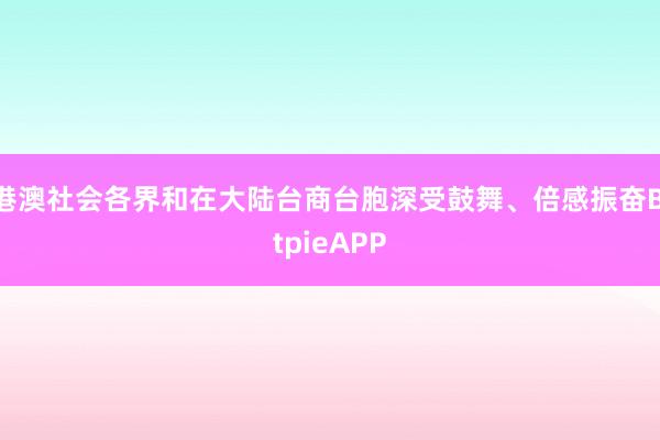 港澳社会各界和在大陆台商台胞深受鼓舞、倍感振奋BitpieAPP