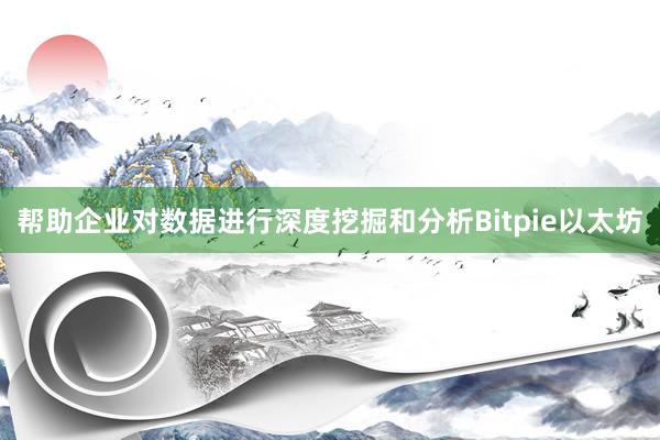 帮助企业对数据进行深度挖掘和分析Bitpie以太坊