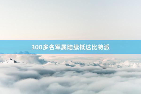 300多名军属陆续抵达比特派