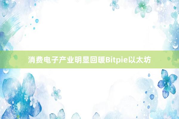 消费电子产业明显回暖Bitpie以太坊