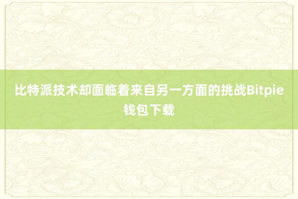 比特派技术却面临着来自另一方面的挑战Bitpie钱包下载