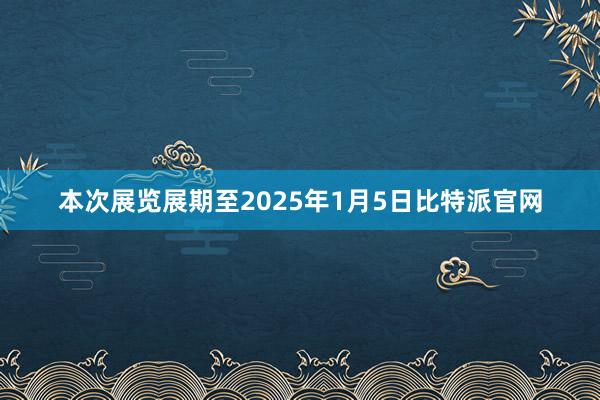 本次展览展期至2025年1月5日比特派官网