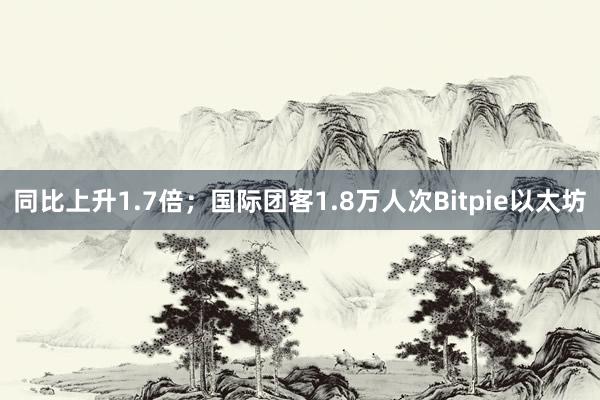 同比上升1.7倍；国际团客1.8万人次Bitpie以太坊