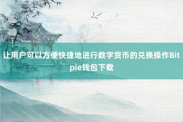 让用户可以方便快捷地进行数字货币的兑换操作Bitpie钱包下载