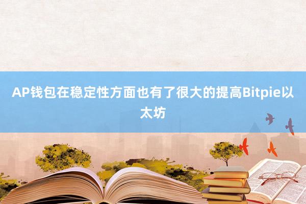 AP钱包在稳定性方面也有了很大的提高Bitpie以太坊