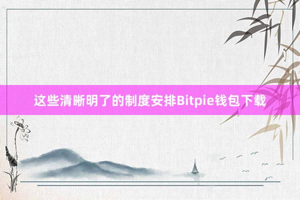 这些清晰明了的制度安排Bitpie钱包下载