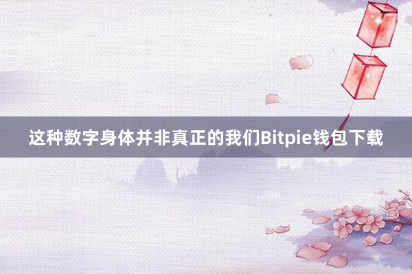 这种数字身体并非真正的我们Bitpie钱包下载