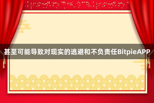 甚至可能导致对现实的逃避和不负责任BitpieAPP