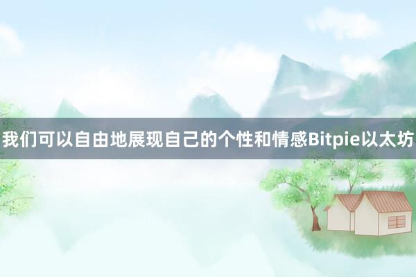 我们可以自由地展现自己的个性和情感Bitpie以太坊