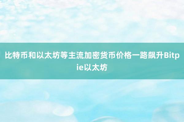 比特币和以太坊等主流加密货币价格一路飙升Bitpie以太坊