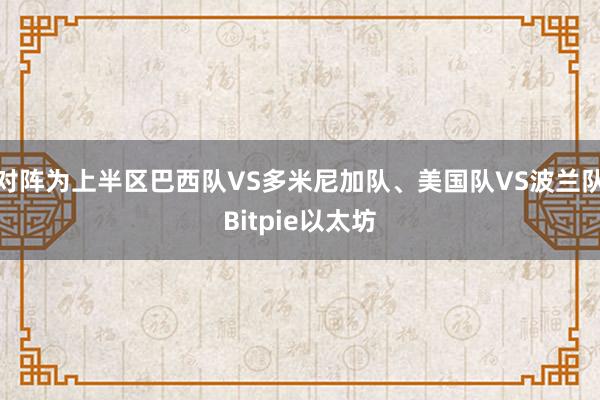 对阵为上半区巴西队VS多米尼加队、美国队VS波兰队Bitpie以太坊