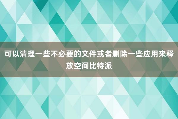 可以清理一些不必要的文件或者删除一些应用来释放空间比特派