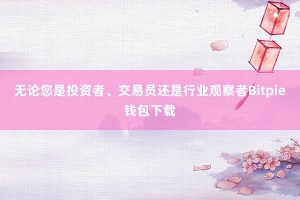 无论您是投资者、交易员还是行业观察者Bitpie钱包下载