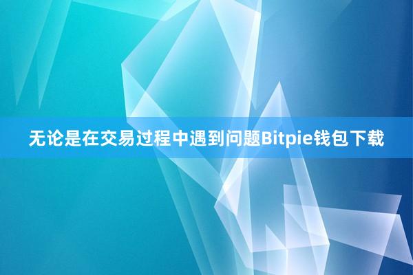 无论是在交易过程中遇到问题Bitpie钱包下载