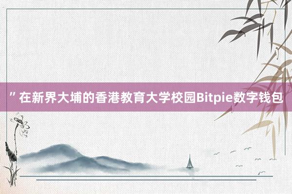 ”在新界大埔的香港教育大学校园Bitpie数字钱包