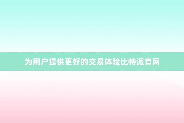 为用户提供更好的交易体验比特派官网