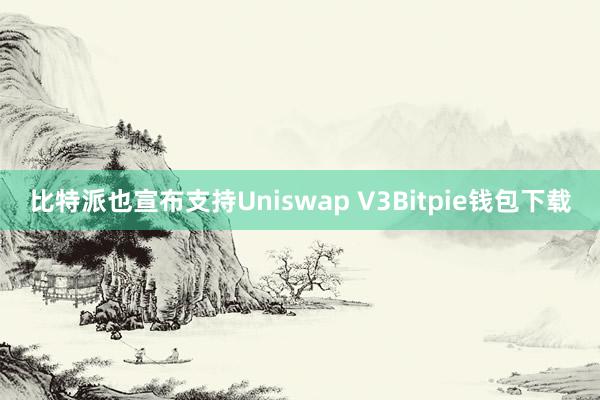 比特派也宣布支持Uniswap V3Bitpie钱包下载