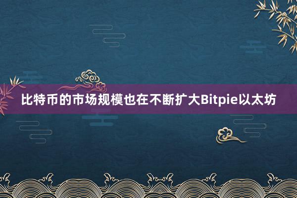 比特币的市场规模也在不断扩大Bitpie以太坊