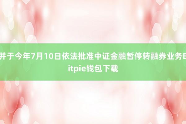 并于今年7月10日依法批准中证金融暂停转融券业务Bitpie钱包下载