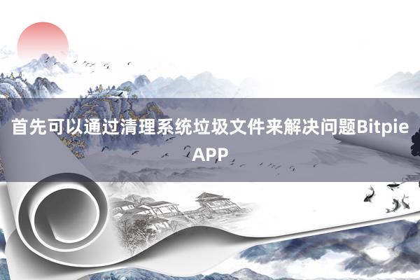 首先可以通过清理系统垃圾文件来解决问题BitpieAPP