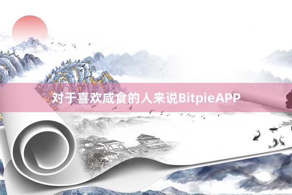 对于喜欢咸食的人来说BitpieAPP