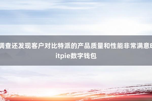 调查还发现客户对比特派的产品质量和性能非常满意Bitpie数字钱包