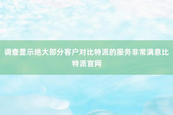 调查显示绝大部分客户对比特派的服务非常满意比特派官网