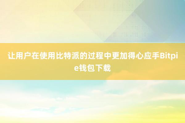 让用户在使用比特派的过程中更加得心应手Bitpie钱包下载