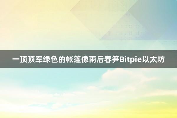 一顶顶军绿色的帐篷像雨后春笋Bitpie以太坊